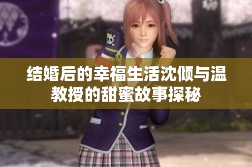 结婚后的幸福生活沈倾与温教授的甜蜜故事探秘
