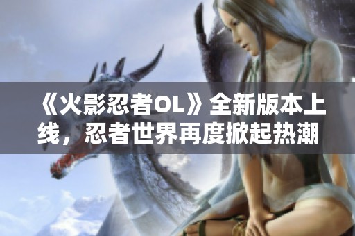 《火影忍者OL》全新版本上线，忍者世界再度掀起热潮