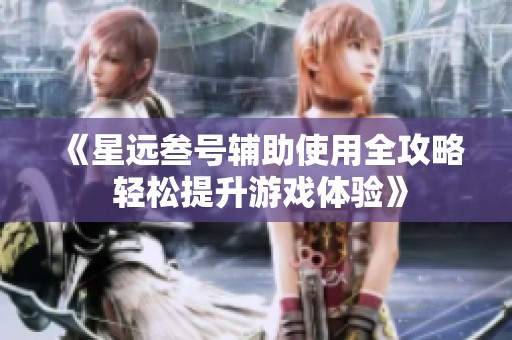 《星远叁号辅助使用全攻略 轻松提升游戏体验》