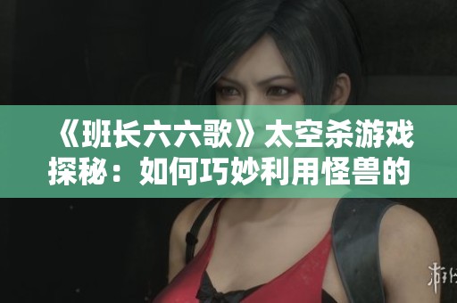 《班长六六歌》太空杀游戏探秘：如何巧妙利用怪兽的弱点轻松取胜