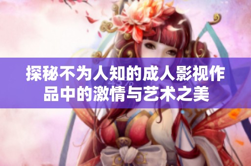 探秘不为人知的成人影视作品中的激情与艺术之美
