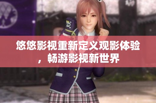 悠悠影视重新定义观影体验，畅游影视新世界
