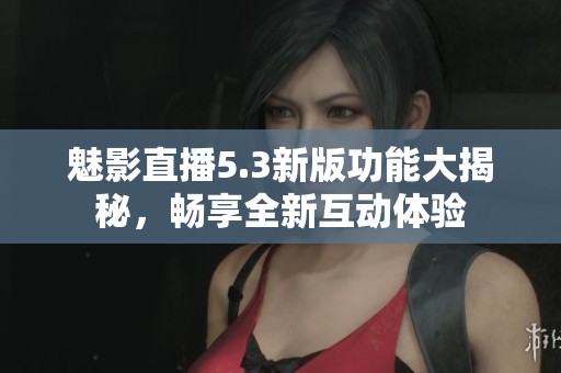 魅影直播5.3新版功能大揭秘，畅享全新互动体验