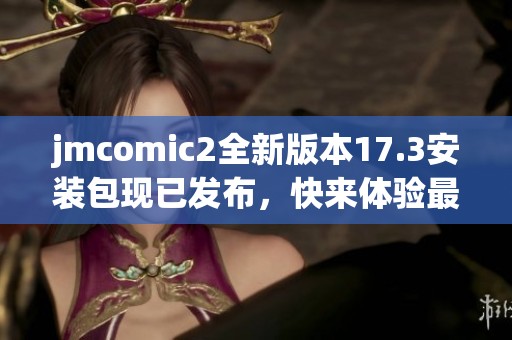 jmcomic2全新版本17.3安装包现已发布，快来体验最新功能！