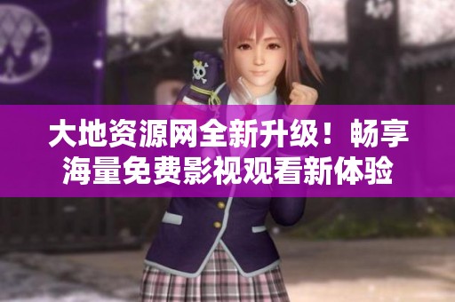 大地资源网全新升级！畅享海量免费影视观看新体验