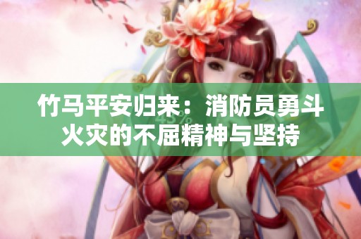 竹马平安归来：消防员勇斗火灾的不屈精神与坚持