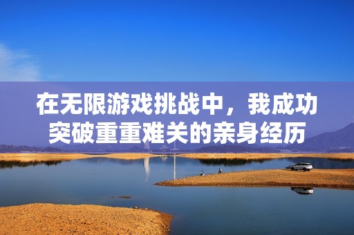 在无限游戏挑战中，我成功突破重重难关的亲身经历