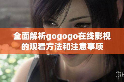 全面解析gogogo在线影视的观看方法和注意事项