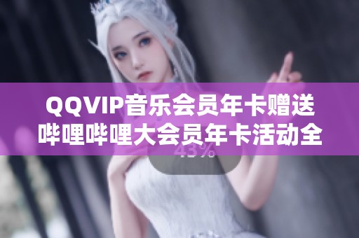 QQVIP音乐会员年卡赠送哔哩哔哩大会员年卡活动全面开启