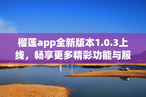榴莲app全新版本1.0.3上线，畅享更多精彩功能与服务