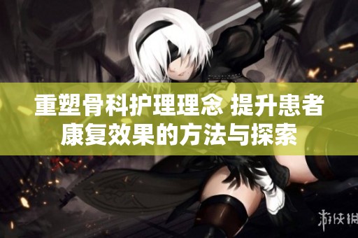 重塑骨科护理理念 提升患者康复效果的方法与探索