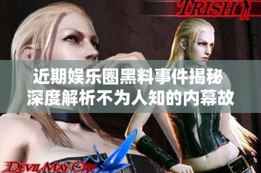 近期娱乐圈黑料事件揭秘 深度解析不为人知的内幕故事