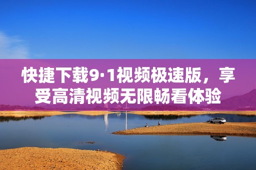 快捷下载9·1视频极速版，享受高清视频无限畅看体验