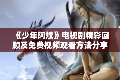 《少年阿斌》电视剧精彩回顾及免费视频观看方法分享