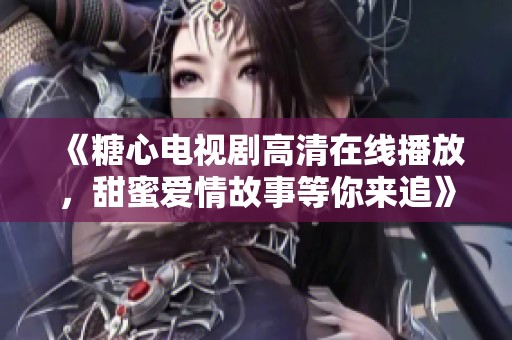 《糖心电视剧高清在线播放，甜蜜爱情故事等你来追》