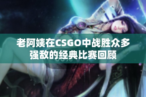 老阿姨在CSGO中战胜众多强敌的经典比赛回顾