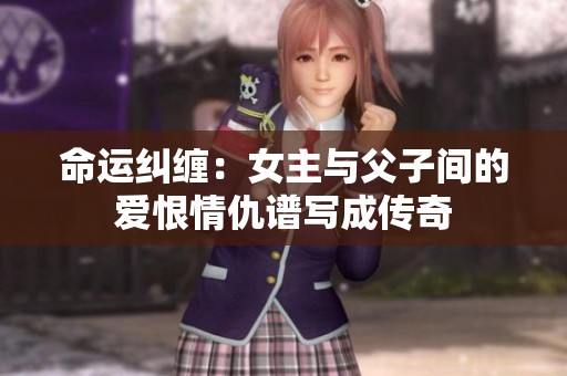 命运纠缠：女主与父子间的爱恨情仇谱写成传奇