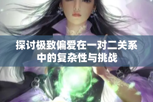 探讨极致偏爱在一对二关系中的复杂性与挑战