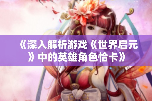 《深入解析游戏《世界启元》中的英雄角色恰卡》
