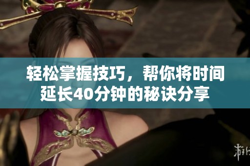 轻松掌握技巧，帮你将时间延长40分钟的秘诀分享