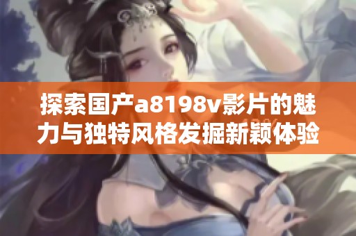 探索国产a8198v影片的魅力与独特风格发掘新颖体验