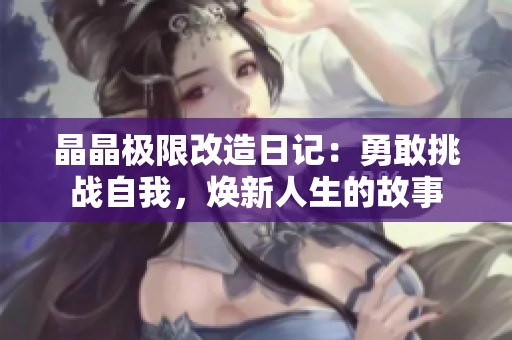 晶晶极限改造日记：勇敢挑战自我，焕新人生的故事