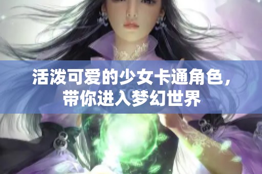 活泼可爱的少女卡通角色，带你进入梦幻世界