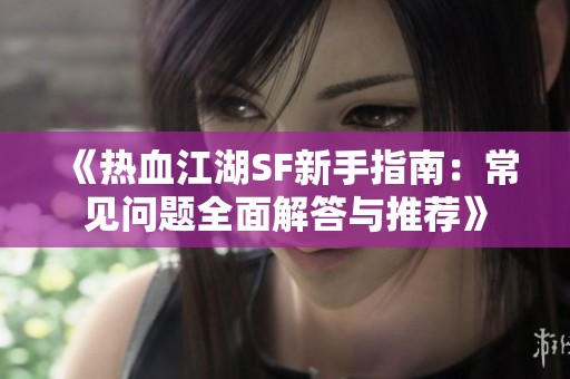 《热血江湖SF新手指南：常见问题全面解答与推荐》