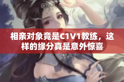 相亲对象竟是C1V1教练，这样的缘分真是意外惊喜