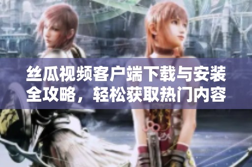 丝瓜视频客户端下载与安装全攻略，轻松获取热门内容
