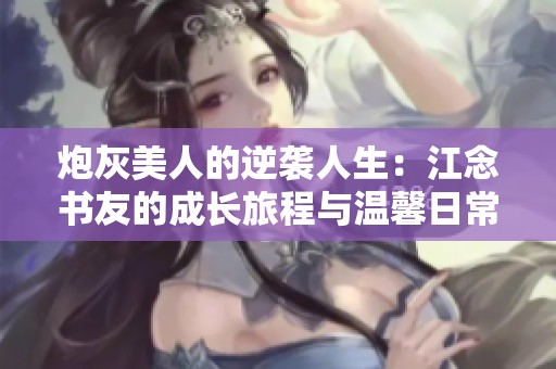 炮灰美人的逆袭人生：江念书友的成长旅程与温馨日常