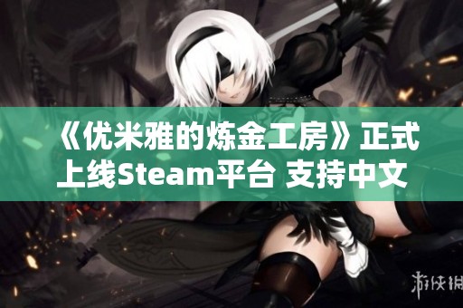 《优米雅的炼金工房》正式上线Steam平台 支持中文游戏体验