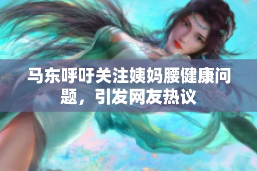马东呼吁关注姨妈腰健康问题，引发网友热议