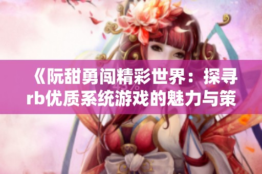 《阮甜勇闯精彩世界：探寻rb优质系统游戏的魅力与策略》
