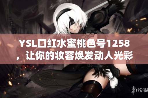 YSL口红水蜜桃色号1258，让你的妆容焕发动人光彩