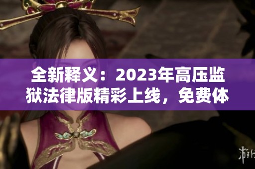 全新释义：2023年高压监狱法律版精彩上线，免费体验！