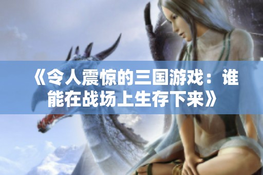 《令人震惊的三国游戏：谁能在战场上生存下来》