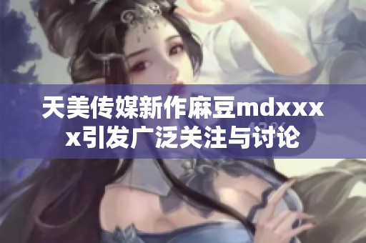天美传媒新作麻豆mdxxxx引发广泛关注与讨论