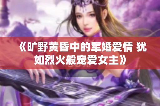 《旷野黄昏中的军婚爱情 犹如烈火般宠爱女主》