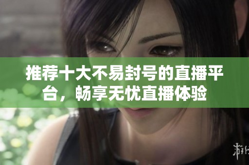 推荐十大不易封号的直播平台，畅享无忧直播体验