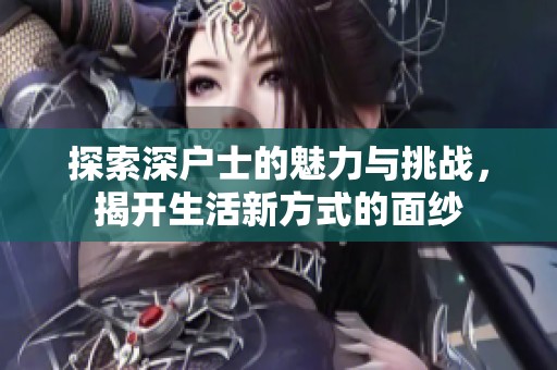 探索深户士的魅力与挑战，揭开生活新方式的面纱