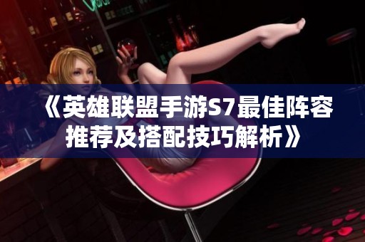 《英雄联盟手游S7最佳阵容推荐及搭配技巧解析》
