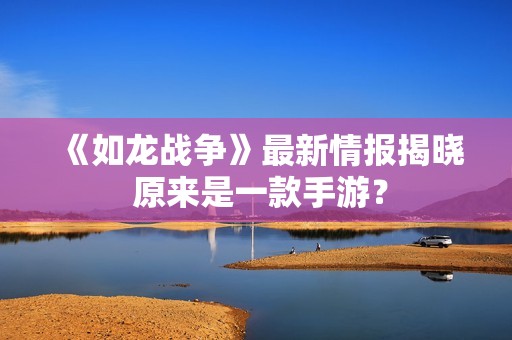 《如龙战争》最新情报揭晓 原来是一款手游？