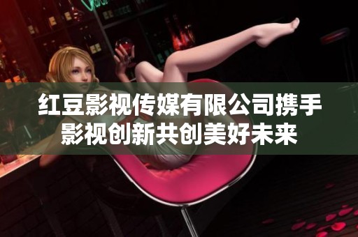 红豆影视传媒有限公司携手影视创新共创美好未来
