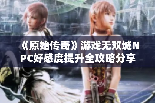《原始传奇》游戏无双城NPC好感度提升全攻略分享