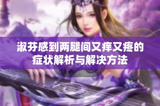 淑芬感到两腿间又痒又疼的症状解析与解决方法