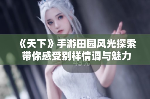 《天下》手游田园风光探索 带你感受别样情调与魅力