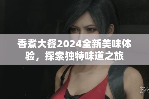 香煮大餐2024全新美味体验，探索独特味道之旅