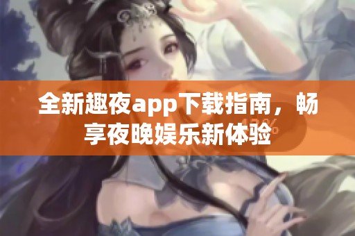 全新趣夜app下载指南，畅享夜晚娱乐新体验
