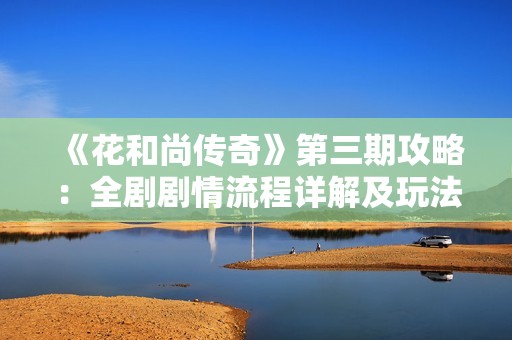 《花和尚传奇》第三期攻略：全剧剧情流程详解及玩法技巧